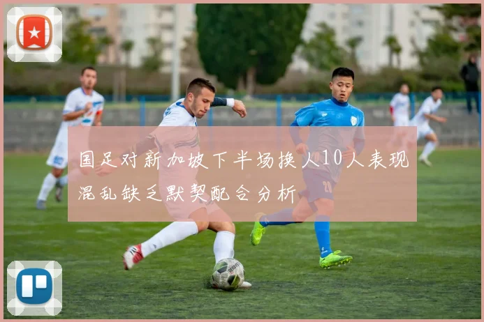 国足对新加坡下半场换人10人表现混乱缺乏默契配合分析