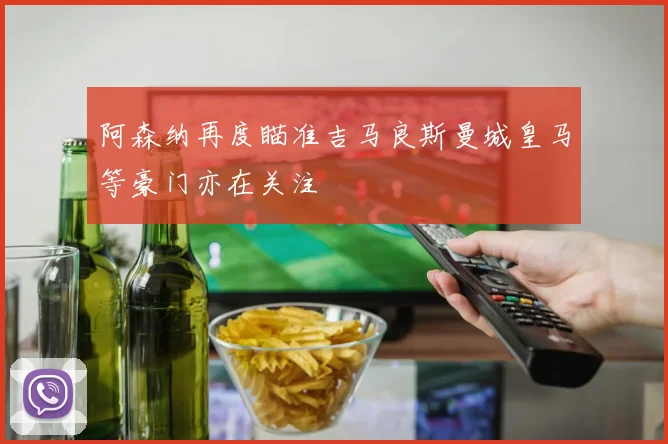 阿森纳再度瞄准吉马良斯曼城皇马等豪门亦在关注