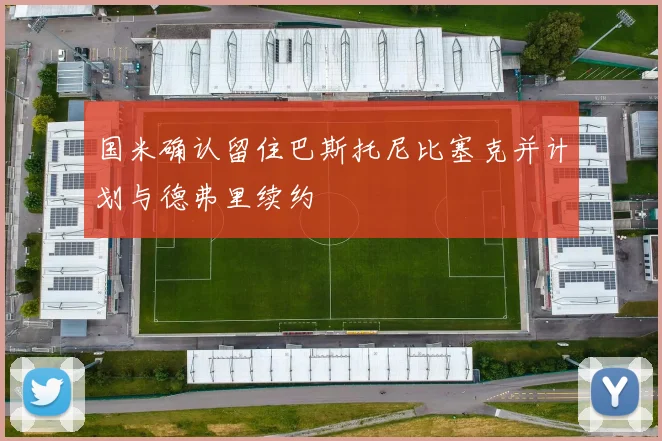 国米确认留住巴斯托尼比塞克并计划与德弗里续约