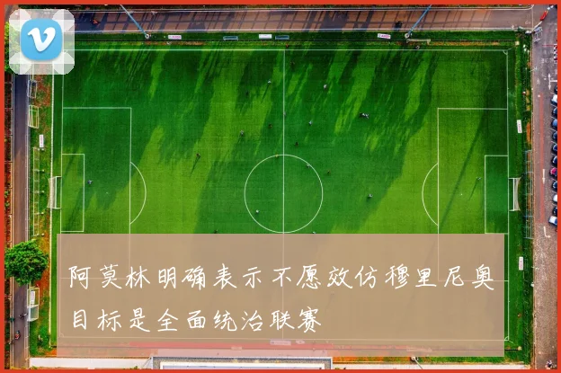 阿莫林明确表示不愿效仿穆里尼奥目标是全面统治联赛
