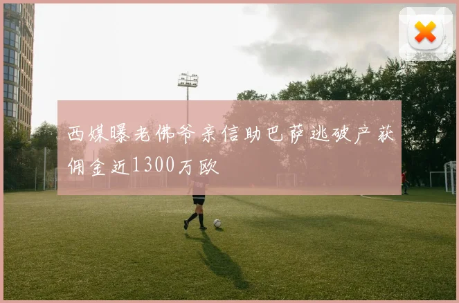 西媒曝老佛爷亲信助巴萨逃破产获佣金近1300万欧