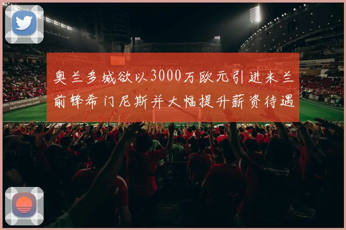 奥兰多城欲以3000万欧元引进米兰前锋希门尼斯并大幅提升薪资待遇