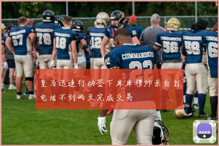 皇马迅速行动签下库库穆帅亲自打电话不到两天完成交易