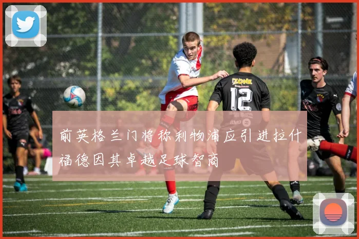 前英格兰门将称利物浦应引进拉什福德因其卓越足球智商
