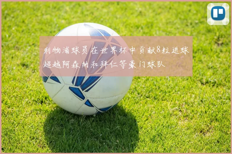 利物浦球员在世界杯中贡献8粒进球超越阿森纳和拜仁等豪门球队
