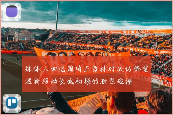 媒体人回忆周琦王哲林对决仿佛重温新移动长城初期的激烈碰撞