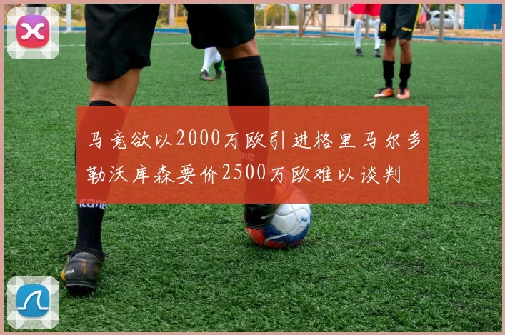 马竞欲以2000万欧引进格里马尔多勒沃库森要价2500万欧难以谈判