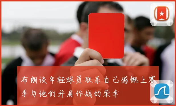 布朗谈年轻球员联系自己感慨上赛季与他们并肩作战的荣幸
