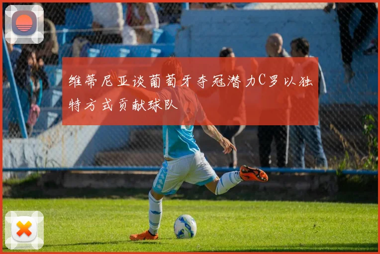 维蒂尼亚谈葡萄牙夺冠潜力C罗以独特方式贡献球队