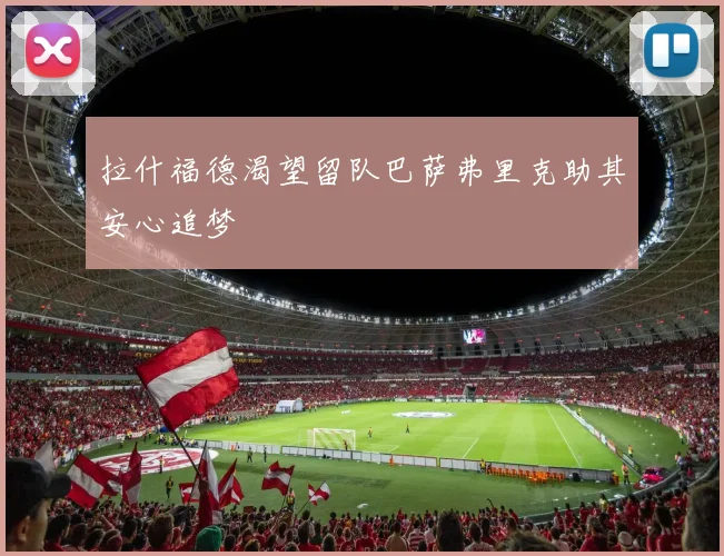 拉什福德渴望留队巴萨弗里克助其安心追梦