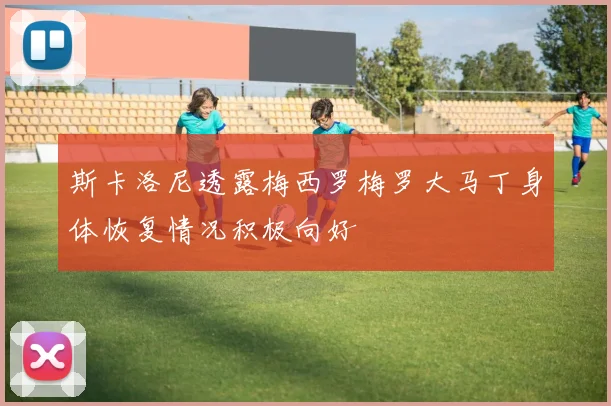 斯卡洛尼透露梅西罗梅罗大马丁身体恢复情况积极向好
