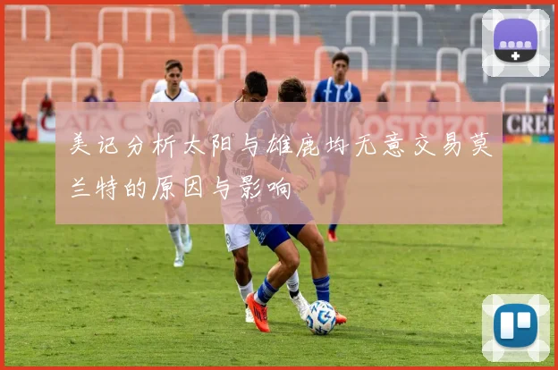 美记分析太阳与雄鹿均无意交易莫兰特的原因与影响