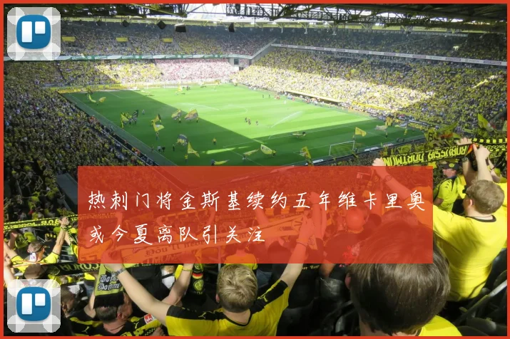 热刺门将金斯基续约五年维卡里奥或今夏离队引关注