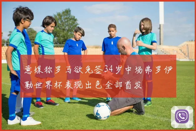 意媒称罗马欲免签34岁中场弗罗伊勒世界杯表现出色全部首发